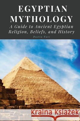 Egyptian Mythology: A Guide to Ancient Egyptian Religion, Beliefs, and History Dustin Yarc 9781544850948 Createspace Independent Publishing Platform - książka