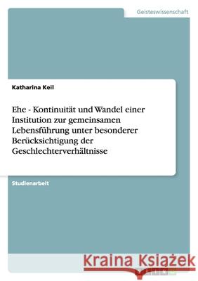 Ehe - Kontinuität und Wandel einer Institution zur gemeinsamen Lebensführung unter besonderer Berücksichtigung der Geschlechterverhältnisse Katharina Keil 9783640260546 Grin Verlag - książka