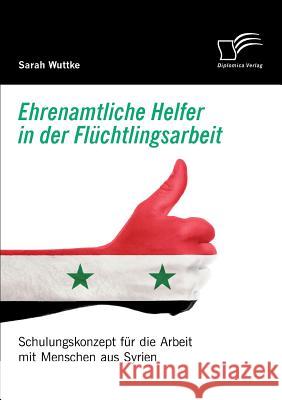 Ehrenamtliche Helfer in der Flüchtlingsarbeit. Schulungskonzept für die Arbeit mit Menschen aus Syrien Sarah Wuttke 9783961465170 Diplomica Verlag - książka