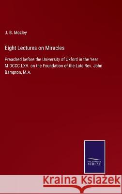 Eight Lectures on Miracles: Preached before the University of Oxford in the Year M.DCCC.LXV. on the Foundation of the Late Rev. John Bampton, M.A. J B Mozley 9783375104993 Salzwasser-Verlag - książka