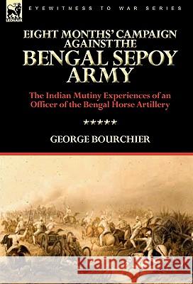 Eight Months' Campaign Against the Bengal Sepoy Army: the Indian Mutiny Experiences of an Officer of the Bengal Horse Artillery George Bourchier 9780857062185 Leonaur Ltd - książka