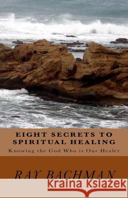 Eight Secrets to Spiritual Healing: Knowing the God Who is Our Healer Bachman, Ray 9781522838210 Createspace Independent Publishing Platform - książka