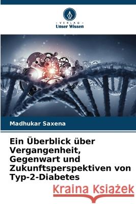 Ein ?berblick ?ber Vergangenheit, Gegenwart und Zukunftsperspektiven von Typ-2-Diabetes Madhukar Saxena 9786207571550 Verlag Unser Wissen - książka