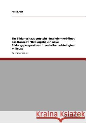 Ein Bildungshaus entsteht - Inwiefern eröffnet das Konzept Bildungshaus neue Bildungsperspektiven in sozial benachteiligten Milieus? Kruse, Julia 9783640725779 Grin Verlag - książka