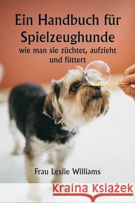 Ein Handbuch f?r Spielzeughunde, wie man sie z?chtet, aufzieht und f?ttert Frau Leslie Williams 9789359254081 Writat - książka