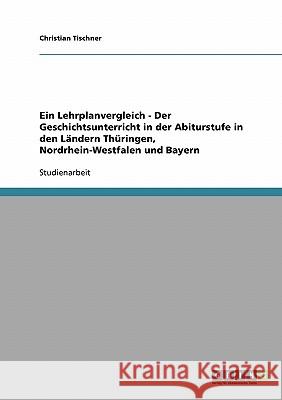 Ein Lehrplanvergleich - Der Geschichtsunterricht in der Abiturstufe in den Ländern Thüringen, Nordrhein-Westfalen und Bayern Christian Tischner 9783638666510 Grin Verlag - książka