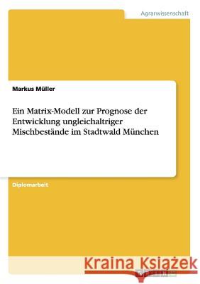 Ein Matrix-Modell zur Prognose der Entwicklung ungleichaltriger Mischbestände im Stadtwald München Müller, Markus 9783656048619 Grin Verlag - książka