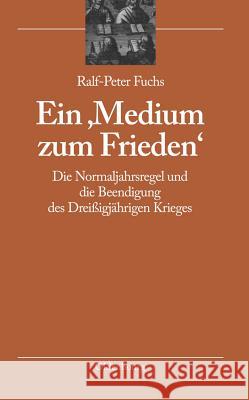 Ein 'Medium Zum Frieden': Die Normaljahrsregel Und Die Beendigung Des Dreissigjahrigen Krieges Ralf-Peter Fuchs 9783486587890 Walter de Gruyter - książka