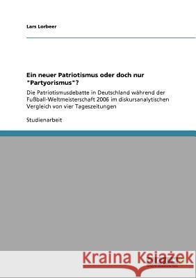 Ein neuer Patriotismus oder doch nur Partyorismus?: Die Patriotismusdebatte in Deutschland während der Fußball-Weltmeisterschaft 2006 im diskursanalyt Lorbeer, Lars 9783640575824 Grin Verlag - książka