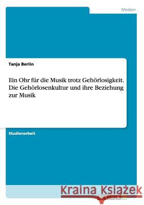 Ein Ohr für die Musik trotz Gehörlosigkeit. Die Gehörlosenkultur und ihre Beziehung zur Musik Berlin, Tanja 9783638640756 GRIN Verlag - książka