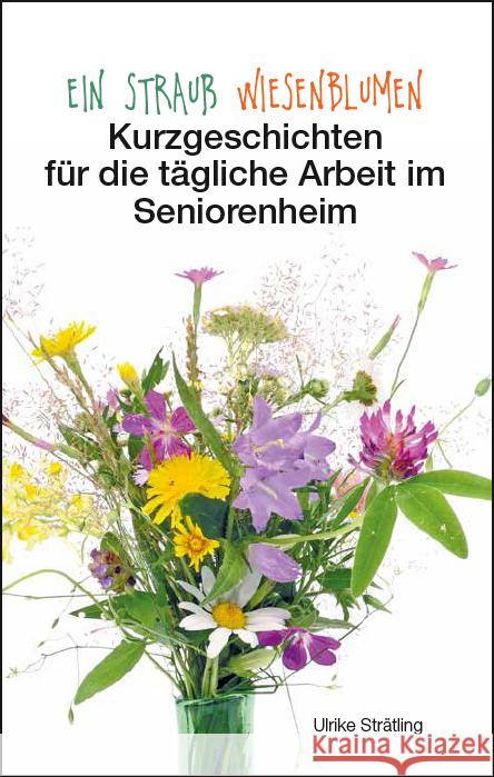 Ein Strauß Wiesenblumen : Kurzgeschichten für die tägliche Arbeit im Seniorenheim Strätling, Ulrike 9783945833988 Joy Edition Heimsheim - książka