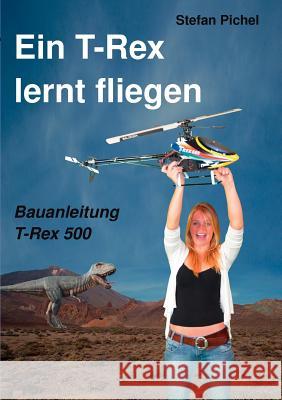 Ein T-Rex lernt fliegen: Bauanleitung T-Rex 500 Pichel, Stefan 9783848205479 Books on Demand - książka
