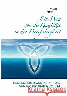 Ein Weg von der Dualität in die Dreifaltigkeit: Oder der Übergang ins Jahr 2012 und was uns dort erwartet Bieri, Martin 9783833471254 Books on Demand - książka