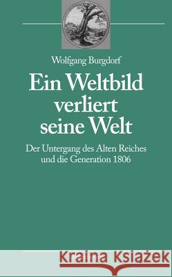 Ein Weltbild Verliert Seine Welt: Der Untergang Des Alten Reiches Und Die Generation 1806 Wolfgang Burgdorf 9783486587470 Walter de Gruyter - książka