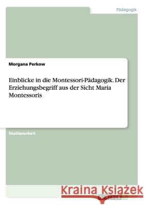 Einblicke in die Montessori-Pädagogik. Der Erziehungsbegriff aus der Sicht Maria Montessoris Morgana Perkow 9783656527152 Grin Verlag - książka