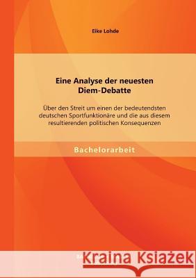 Eine Analyse der neuesten Diem-Debatte: Über den Streit um einen der bedeutendsten deutschen Sportfunktionäre und die aus diesem resultierenden politi Lohde, Eike 9783956840463 Bachelor + Master Publishing - książka