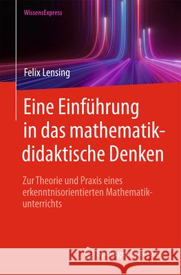 Eine Einf?hrung in Das Mathematikdidaktische Denken: Zur Theorie Und PRAXIS Eines Erkenntnisorientierten Mathematikunterrichts Felix Lensing 9783662698617 Springer Spektrum - książka