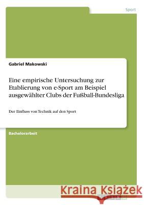 Eine empirische Untersuchung zur Etablierung von e-Sport am Beispiel ausgewählter Clubs der Fußball-Bundesliga: Der Einfluss von Technik auf den Sport Makowski, Gabriel 9783668616400 Grin Verlag - książka
