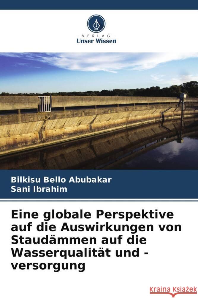 Eine globale Perspektive auf die Auswirkungen von Staudämmen auf die Wasserqualität und -versorgung Abubakar, Bilkisu Bello, Ibrahim, Sani 9786204918938 Verlag Unser Wissen - książka