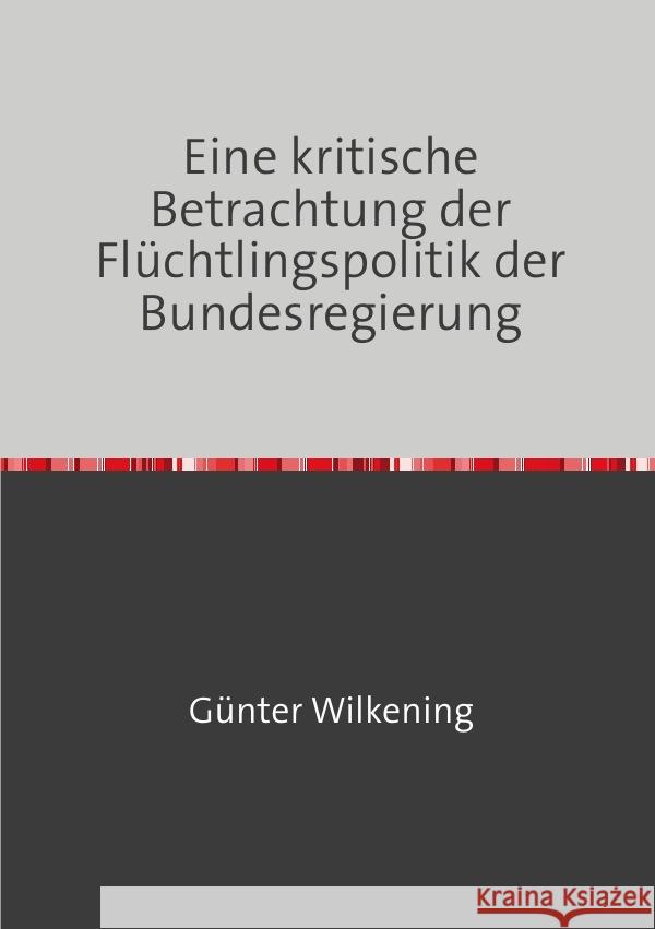 Eine kritische Betrachtung der Flüchtlingspolitik der Bundesregierung Wilkening, Günter 9783754932551 epubli - książka