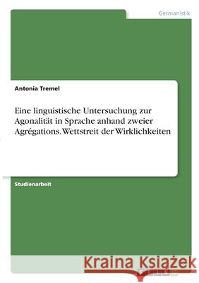 Eine linguistische Untersuchung zur Agonalität in Sprache anhand zweier Agrégations. Wettstreit der Wirklichkeiten Tremel, Antonia 9783346326522 Grin Verlag - książka