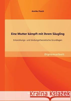 Eine Mutter kämpft mit ihrem Säugling: Entwicklungs- und bindungstheoretische Grundlagen Annika, Posch 9783955494629 Bachelor + Master Publishing - książka