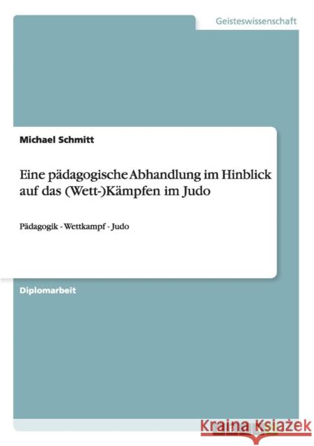 Eine pädagogische Abhandlung im Hinblick auf das (Wett-)Kämpfen im Judo: Pädagogik - Wettkampf - Judo Schmitt, Michael 9783656630890 Grin Verlag Gmbh - książka