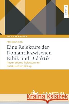 Eine Relektüre Der Romantik Zwischen Ethik Und Didaktik: Postmoderne Relektüre Mit Didaktischem Bezug Brinnich, Max 9783662634370 J.B. Metzler - książka