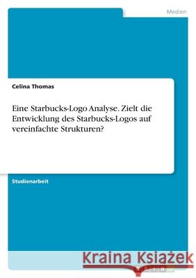 Eine Starbucks-Logo Analyse. Zielt die Entwicklung des Starbucks-Logos auf vereinfachte Strukturen? Celina Thomas 9783346553997 Grin Verlag - książka