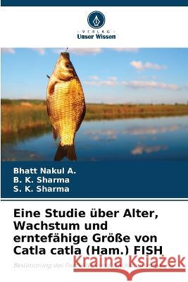 Eine Studie ?ber Alter, Wachstum und erntef?hige Gr??e von Catla catla (Ham.) FISH Bhatt Naku B. K. Sharma S. K. Sharma 9786205868294 Verlag Unser Wissen - książka