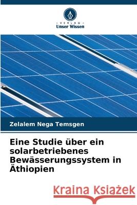 Eine Studie über ein solarbetriebenes Bewässerungssystem in Äthiopien Temsgen, Zelalem Nega 9786202371186 Verlag Unser Wissen - książka