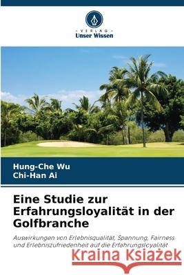 Eine Studie zur Erfahrungsloyalität in der Golfbranche Wu, Hung-Che, Ai, Chi-Han 9786207481293 Verlag Unser Wissen - książka
