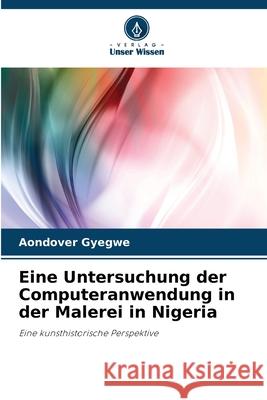 Eine Untersuchung der Computeranwendung in der Malerei in Nigeria Gyegwe, Aondover 9786209143793 Verlag Unser Wissen - książka