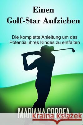 Einen Golf-Star aufziehen: Die komplette Anleitung um das Potential ihres Kindes zu entfalten Correa, Mariana 9781506169385 Createspace - książka