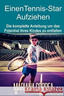 Einen Tennis-Star Aufziehen: Die komplette Anleitung um das Potential ihres Kindes zu entfalten Correa, Mariana 9781506169019 Createspace - książka