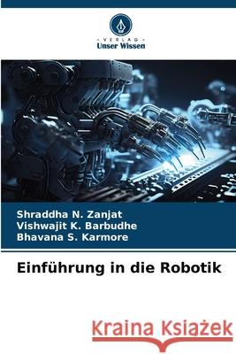 Einf?hrung in die Robotik Shraddha N. Zanjat Vishwajit K. Barbudhe Bhavana S. Karmore 9786207906345 Verlag Unser Wissen - książka