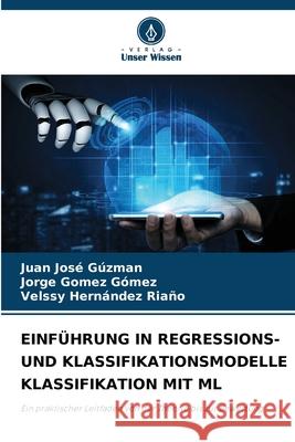 EINFÜHRUNG IN REGRESSIONS- UND KLASSIFIKATIONSMODELLE KLASSIFIKATION MIT ML Gúzman, Juan José, Gómez Gómez, Jorge, HERNÁNDEZ RIAÑO, VELSSY 9786206691891 Verlag Unser Wissen - książka