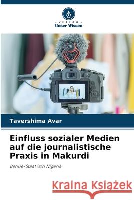 Einfluss sozialer Medien auf die journalistische Praxis in Makurdi Tavershima Avar 9786207909537 Verlag Unser Wissen - książka