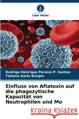 Einfluss von Aflatoxin auf die phagozytische Kapazit?t von Neutrophilen und Mo Rodrigo Henrique Pereira P. Santos Tatiana Karla Borges 9786207608423 Verlag Unser Wissen - książka