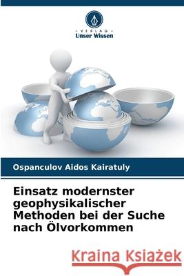 Einsatz modernster geophysikalischer Methoden bei der Suche nach Ölvorkommen Aidos Kairatuly, Ospanculov 9786209393822 Verlag Unser Wissen - książka