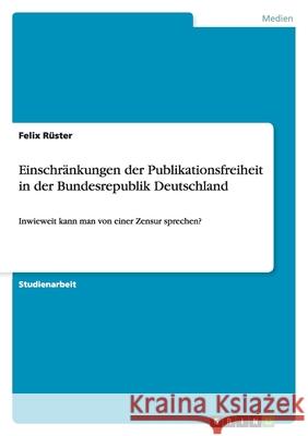 Einschränkungen der Publikationsfreiheit in der Bundesrepublik Deutschland : Inwieweit kann man von einer Zensur sprechen? Felix R 9783656160199 Grin Verlag - książka