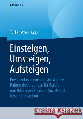 Einsteigen, Umsteigen, Aufsteigen: Personenbezogene Und Strukturelle Rahmenbedingungen Für Berufe Und Bildungschancen Im Sozial- Und Gesundheitssektor Ayan, Türkan 9783658247157 Springer Gabler - książka