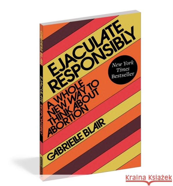 Ejaculate Responsibly: A Whole New Way to Think about Abortion Blair, Gabrielle Stanley 9781523523184 Workman Publishing - książka