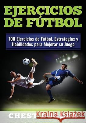 Ejercicios de fútbol: 100 Ejercicios de Fútbol, Estrategias y Habilidades para Mejorar su Juego Dugger, Chest 9781922301864 Abiprod Pty Ltd - książka