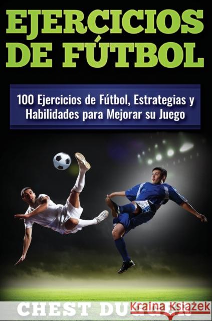 Ejercicios de fútbol: 100 Ejercicios de Fútbol, Estrategias y Habilidades para Mejorar su Juego Dugger, Chest 9781922301901 Abiprod Pty Ltd - książka