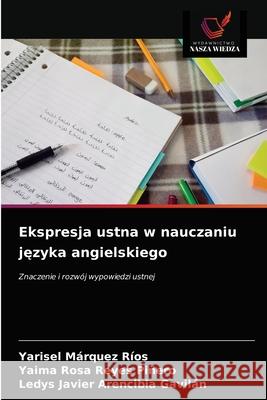 Ekspresja ustna w nauczaniu języka angielskiego Yarisel Márquez Ríos, Yaima Rosa Reyes Piñero, Ledys Javier Arencibia Gavilán 9786203646276 Wydawnictwo Nasza Wiedza - książka