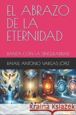 El Abrazo de la Eternidad: Danza Con La Singularidad Priscila Alexandra Garcia Bobadilla Rafael Antonio Varga 9789945188486 Sistema Internacional Para la Numeracion de L - książka