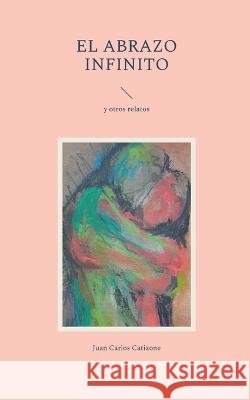 El Abrazo Infinito: y otros relatos Juan Carlos Catizone 9788413731421 Books on Demand - książka