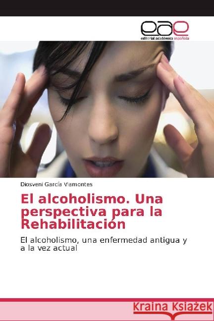 El alcoholismo. Una perspectiva para la Rehabilitación : El alcoholismo, una enfermedad antigua y a la vez actual García Viamontes, Diosveni 9786202251143 Editorial Académica Española - książka