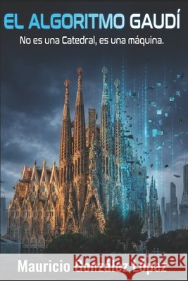 El Algoritmo Gaudí: No es una catedral, es una Máquina. González López, Mauricio Antonio 9798277350584 Independently Published - książka